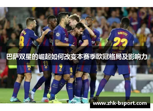 巴萨双星的崛起如何改变本赛季欧冠格局及影响力