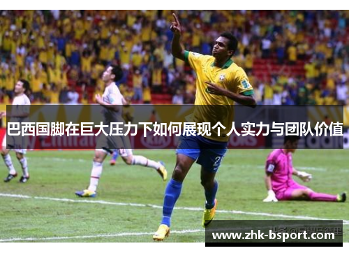 巴西国脚在巨大压力下如何展现个人实力与团队价值