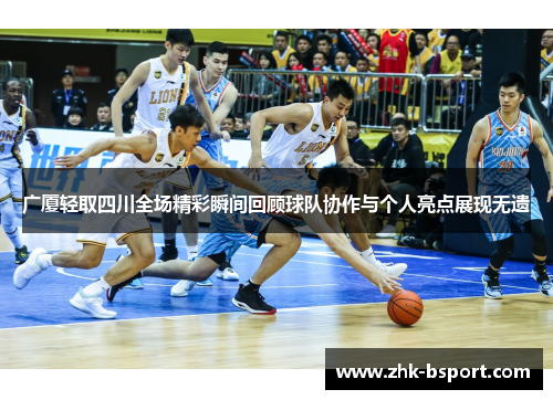 广厦轻取四川全场精彩瞬间回顾球队协作与个人亮点展现无遗