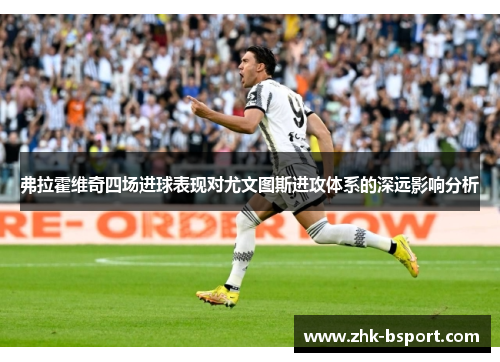 弗拉霍维奇四场进球表现对尤文图斯进攻体系的深远影响分析 弗拉霍维奇四场进球表现对尤文图斯进攻体系的深远影响分析