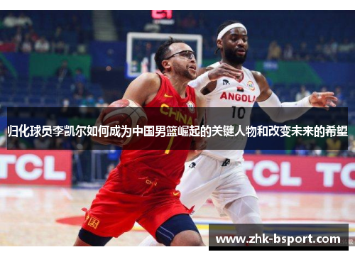 归化球员李凯尔如何成为中国男篮崛起的关键人物和改变未来的希望 归化球员李凯尔如何成为中国男篮崛起的关键人物和改变未来的希望