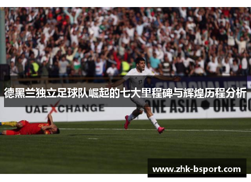 德黑兰独立足球队崛起的七大里程碑与辉煌历程分析 德黑兰独立足球队崛起的七大里程碑与辉煌历程分析