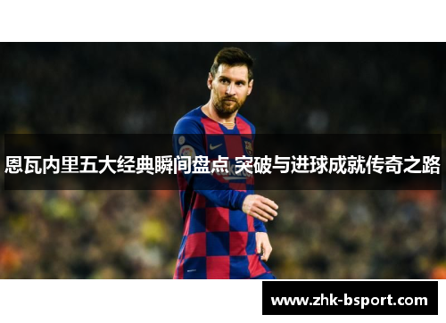 恩瓦内里五大经典瞬间盘点 突破与进球成就传奇之路