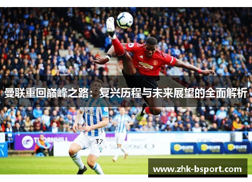 曼联重回巅峰之路：复兴历程与未来展望的全面解析