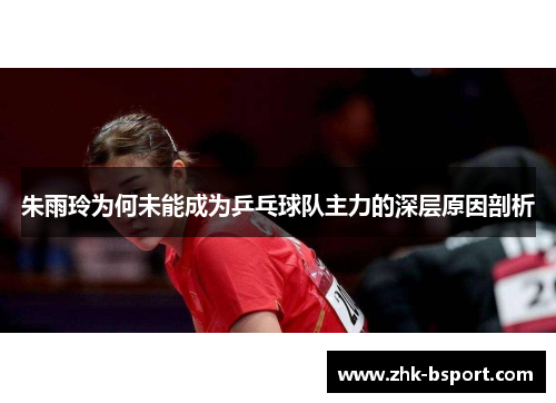 朱雨玲为何未能成为乒乓球队主力的深层原因剖析