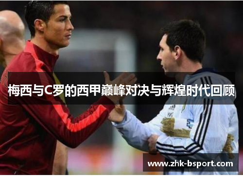 梅西与C罗的西甲巅峰对决与辉煌时代回顾 梅西与C罗的西甲巅峰对决与辉煌时代回顾