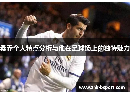 桑乔个人特点分析与他在足球场上的独特魅力 桑乔个人特点分析与他在足球场上的独特魅力