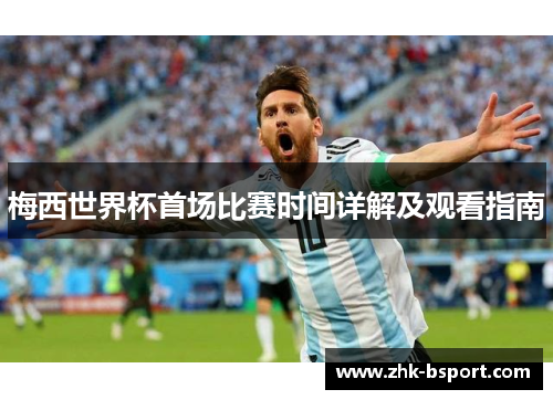 梅西世界杯首场比赛时间详解及观看指南 梅西世界杯首场比赛时间详解及观看指南