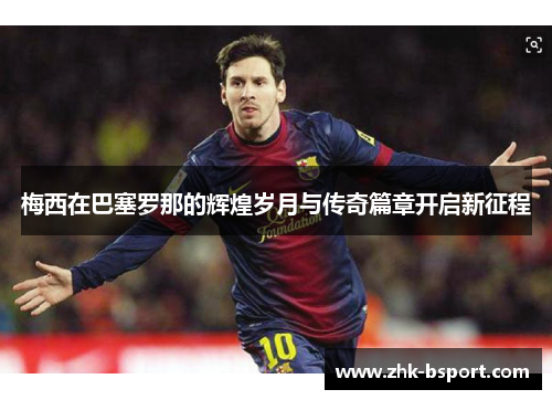 梅西在巴塞罗那的辉煌岁月与传奇篇章开启新征程 梅西在巴塞罗那的辉煌岁月与传奇篇章开启新征程