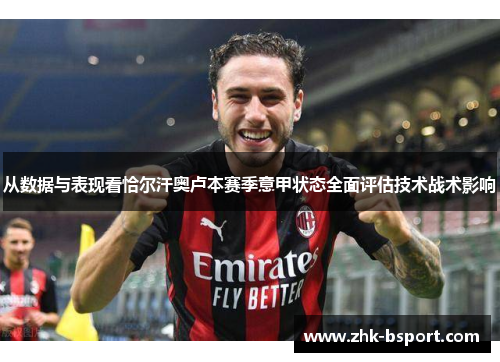 从数据与表现看恰尔汗奥卢本赛季意甲状态全面评估技术战术影响
