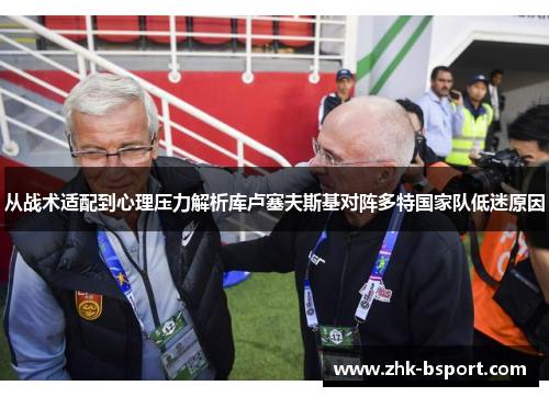 从战术适配到心理压力解析库卢塞夫斯基对阵多特国家队低迷原因 从战术适配到心理压力解析库卢塞夫斯基对阵多特国家队低迷原因