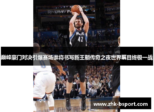 巅峰豪门对决引爆赛场谁将书写新王朝传奇之夜世界瞩目终极一战 巅峰豪门对决引爆赛场谁将书写新王朝传奇之夜世界瞩目终极一战