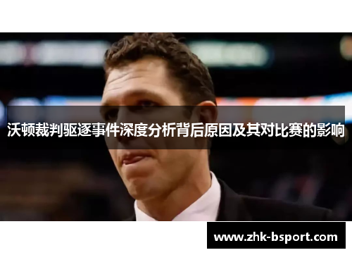 沃顿裁判驱逐事件深度分析背后原因及其对比赛的影响 沃顿裁判驱逐事件深度分析背后原因及其对比赛的影响