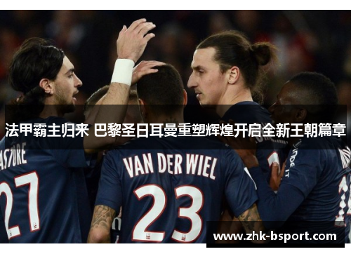 法甲霸主归来 巴黎圣日耳曼重塑辉煌开启全新王朝篇章 法甲霸主归来 巴黎圣日耳曼重塑辉煌开启全新王朝篇章