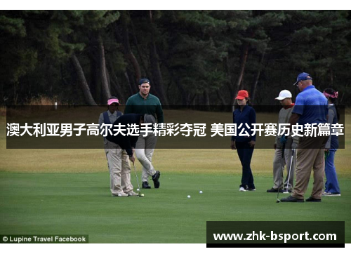 澳大利亚男子高尔夫选手精彩夺冠 美国公开赛历史新篇章