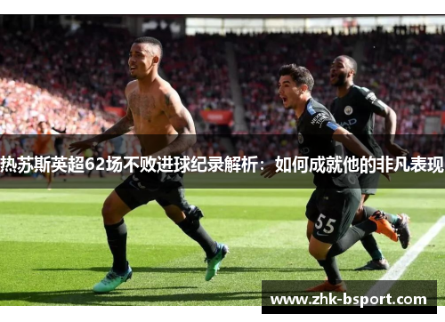 热苏斯英超62场不败进球纪录解析：如何成就他的非凡表现