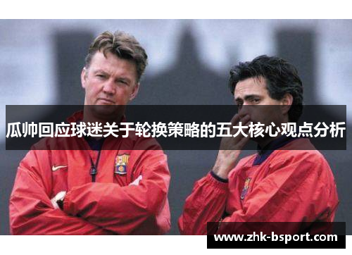 瓜帅回应球迷关于轮换策略的五大核心观点分析 瓜帅回应球迷关于轮换策略的五大核心观点分析