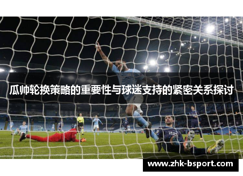 瓜帅轮换策略的重要性与球迷支持的紧密关系探讨 瓜帅轮换策略的重要性与球迷支持的紧密关系探讨
