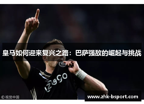 皇马如何迎来复兴之路:巴萨强敌的崛起与挑战 皇马如何迎来复兴之路:巴萨强敌的崛起与挑战