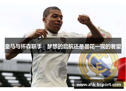 皇马与怀森联手：梦想的启航还是昙花一现的奢望
