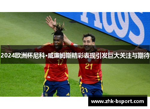 2024欧洲杯尼科·威廉姆斯精彩表现引发巨大关注与期待 2024欧洲杯尼科·威廉姆斯精彩表现引发巨大关注与期待