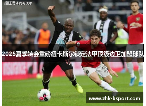 2025夏季转会重磅纽卡斯尔锁定法甲顶级边卫加盟球队