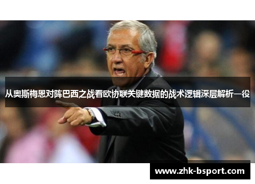从奥斯梅恩对阵巴西之战看欧协联关键数据的战术逻辑深层解析一役 从奥斯梅恩对阵巴西之战看欧协联关键数据的战术逻辑深层解析一役