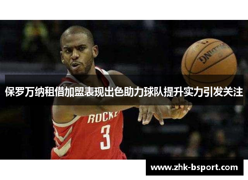 保罗万纳租借加盟表现出色助力球队提升实力引发关注 保罗万纳租借加盟表现出色助力球队提升实力引发关注