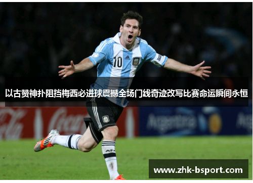 以古赞神扑阻挡梅西必进球震撼全场门线奇迹改写比赛命运瞬间永恒 以古赞神扑阻挡梅西必进球震撼全场门线奇迹改写比赛命运瞬间永恒