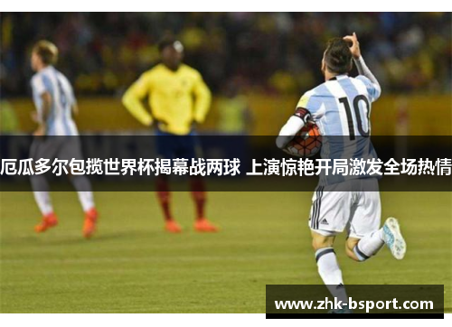 厄瓜多尔包揽世界杯揭幕战两球 上演惊艳开局激发全场热情