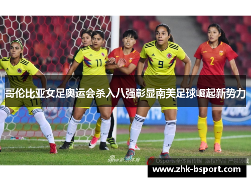 哥伦比亚女足奥运会杀入八强彰显南美足球崛起新势力 哥伦比亚女足奥运会杀入八强彰显南美足球崛起新势力