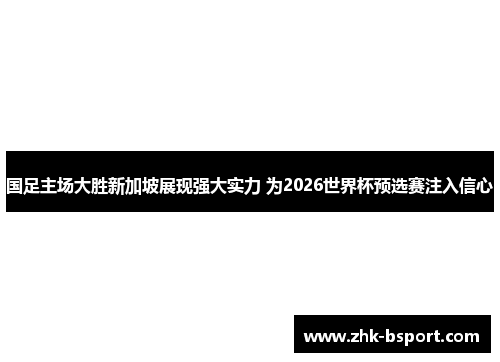 国足主场大胜新加坡展现强大实力 为2026世界杯预选赛注入信心 国足主场大胜新加坡展现强大实力 为2026世界杯预选赛注入信心