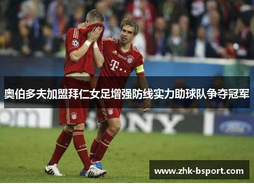 奥伯多夫加盟拜仁女足增强防线实力助球队争夺冠军 奥伯多夫加盟拜仁女足增强防线实力助球队争夺冠军