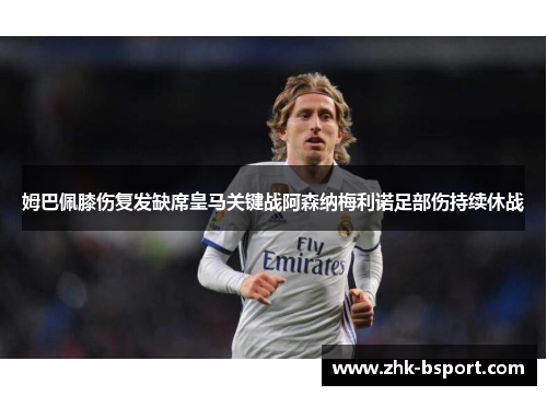 姆巴佩膝伤复发缺席皇马关键战阿森纳梅利诺足部伤持续休战 姆巴佩膝伤复发缺席皇马关键战阿森纳梅利诺足部伤持续休战