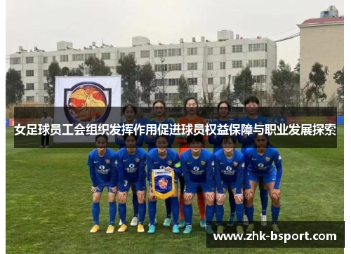 女足球员工会组织发挥作用促进球员权益保障与职业发展探索 女足球员工会组织发挥作用促进球员权益保障与职业发展探索