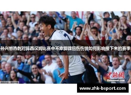 孙兴慜热刺对阵西汉姆比赛中不幸脚踝扭伤伤情如何影响接下来的赛季