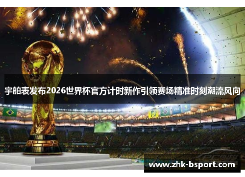 宇舶表发布2026世界杯官方计时新作引领赛场精准时刻潮流风向 宇舶表发布2026世界杯官方计时新作引领赛场精准时刻潮流风向