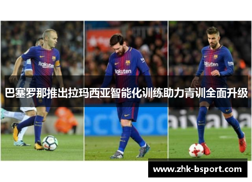 巴塞罗那推出拉玛西亚智能化训练助力青训全面升级 巴塞罗那推出拉玛西亚智能化训练助力青训全面升级