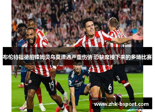 布伦特福德前锋姆贝乌莫遭遇严重伤情 恐缺席接下来的多场比赛 布伦特福德前锋姆贝乌莫遭遇严重伤情 恐缺席接下来的多场比赛