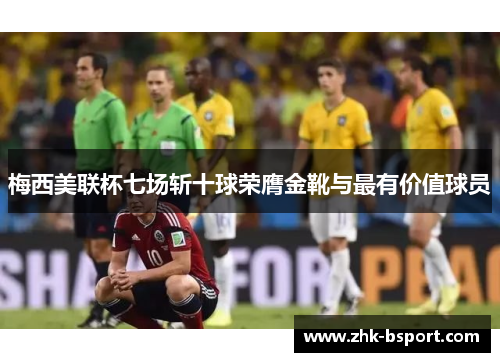 梅西美联杯七场斩十球荣膺金靴与最有价值球员 梅西美联杯七场斩十球荣膺金靴与最有价值球员