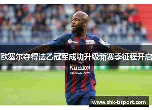 欧塞尔夺得法乙冠军成功升级新赛季征程开启 欧塞尔夺得法乙冠军成功升级新赛季征程开启