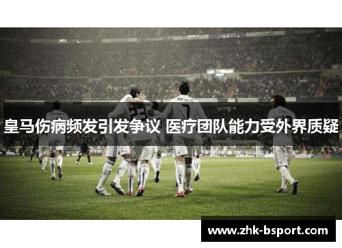 皇马伤病频发引发争议 医疗团队能力受外界质疑 皇马伤病频发引发争议 医疗团队能力受外界质疑