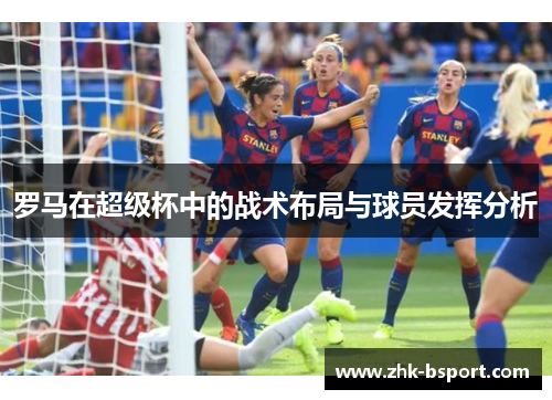 罗马在超级杯中的战术布局与球员发挥分析