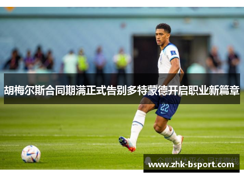 胡梅尔斯合同期满正式告别多特蒙德开启职业新篇章 胡梅尔斯合同期满正式告别多特蒙德开启职业新篇章