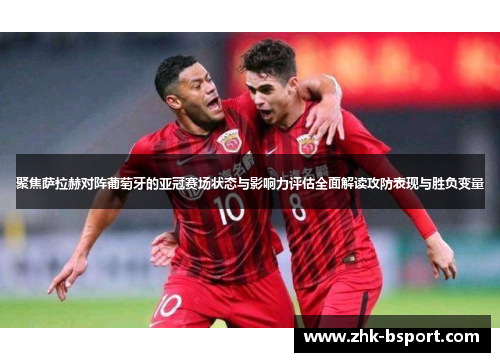 聚焦萨拉赫对阵葡萄牙的亚冠赛场状态与影响力评估全面解读攻防表现与胜负变量 聚焦萨拉赫对阵葡萄牙的亚冠赛场状态与影响力评估全面解读攻防表现与胜负变量