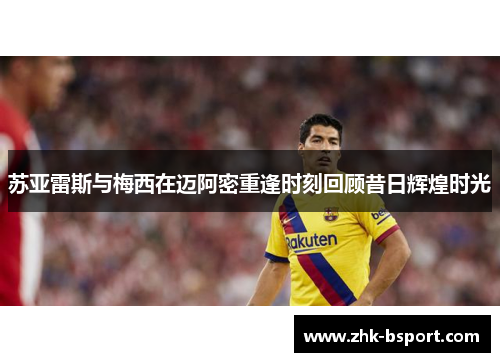 苏亚雷斯与梅西在迈阿密重逢时刻回顾昔日辉煌时光 苏亚雷斯与梅西在迈阿密重逢时刻回顾昔日辉煌时光