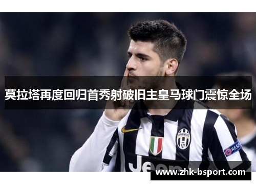 莫拉塔再度回归首秀射破旧主皇马球门震惊全场