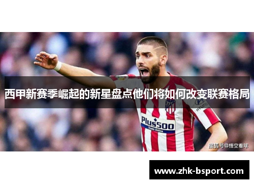 西甲新赛季崛起的新星盘点他们将如何改变联赛格局