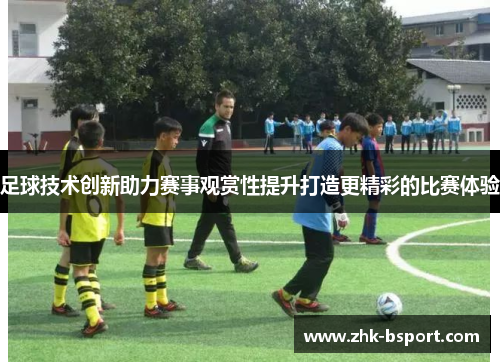 足球技术创新助力赛事观赏性提升打造更精彩的比赛体验