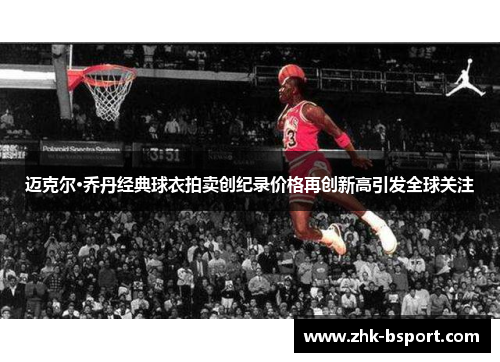 迈克尔·乔丹经典球衣拍卖创纪录价格再创新高引发全球关注